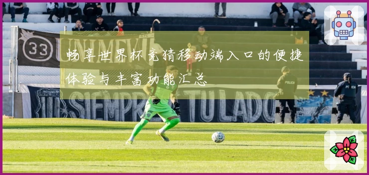 畅享世界杯竞猜移动端入口的便捷体验与丰富功能汇总