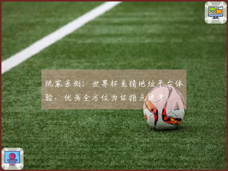 玩家亲测：世界杯竞猜地址平台体验，优劣全方位为你指点迷津