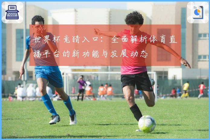 世界杯竞猜入口：全面解析体育直播平台的新功能与发展动态