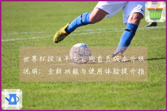 世界杯投注平台官网首页版本升级说明：全新功能与使用体验提升指南