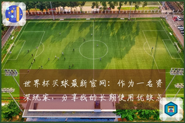 世界杯买球最新官网：作为一名资深玩家，分享我的长期使用优缺点全解析