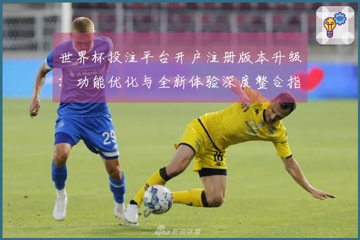 世界杯投注平台开户注册版本升级：功能优化与全新体验深度整合指引