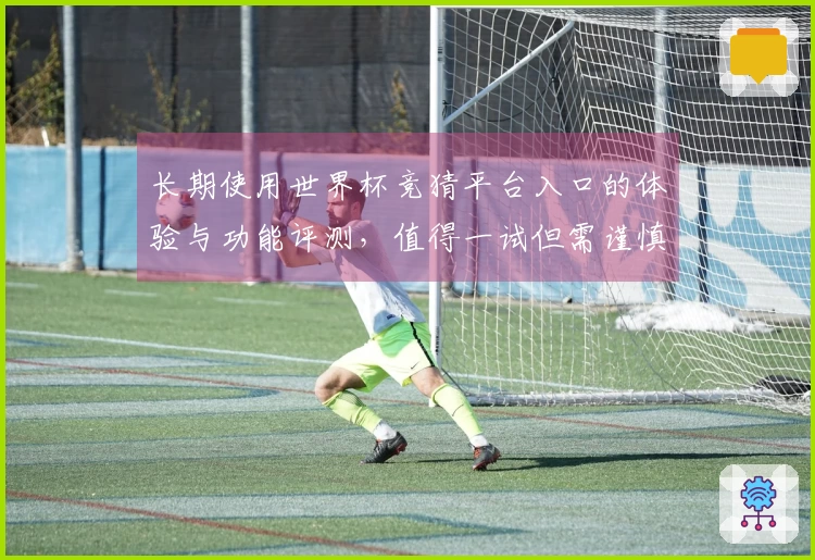 长期使用世界杯竞猜平台入口的体验与功能评测，值得一试但需谨慎选择