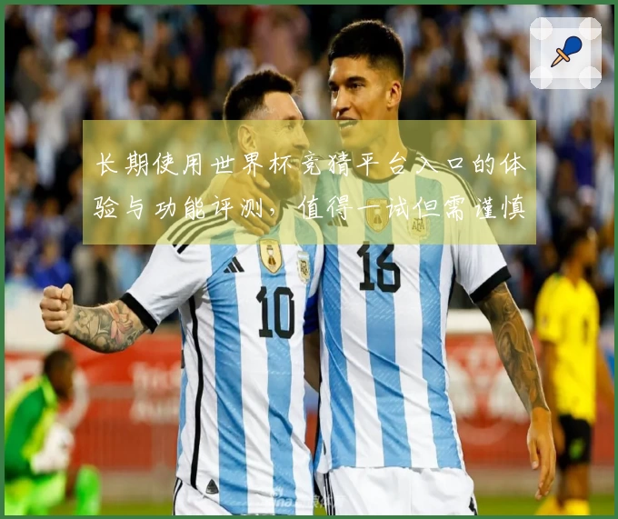 长期使用世界杯竞猜平台入口的体验与功能评测，值得一试但需谨慎选择