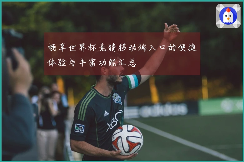 畅享世界杯竞猜移动端入口的便捷体验与丰富功能汇总