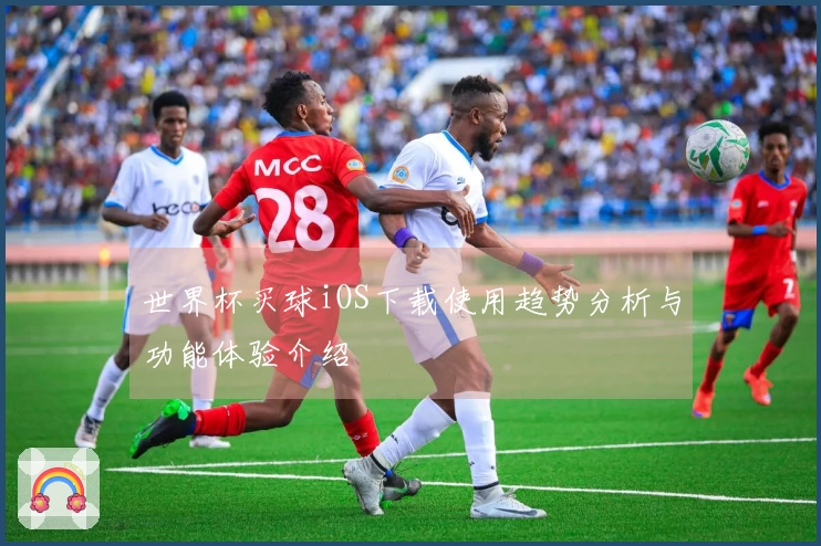世界杯买球iOS下载使用趋势分析与功能体验介绍