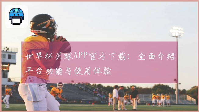 世界杯买球APP官方下载：全面介绍平台功能与使用体验